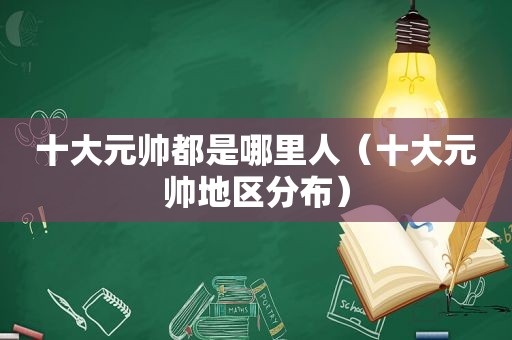 十大元帅都是哪里人（十大元帅地区分布）