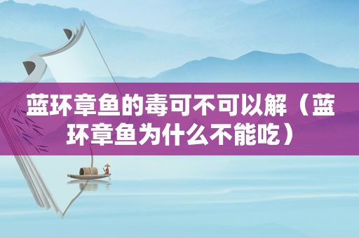 蓝环章鱼的毒可不可以解（蓝环章鱼为什么不能吃）