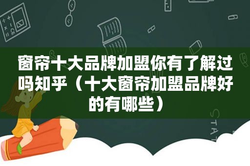 窗帘十大品牌加盟你有了解过吗知乎（十大窗帘加盟品牌好的有哪些）