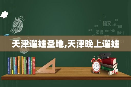 天津遛娃圣地,天津晚上遛娃