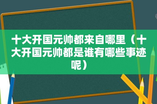 十大开国元帅都来自哪里（十大开国元帅都是谁有哪些事迹呢）