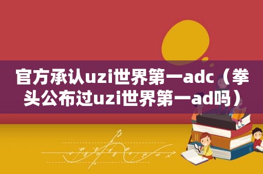 官方承认uzi世界第一adc（拳头公布过uzi世界第一ad吗）
