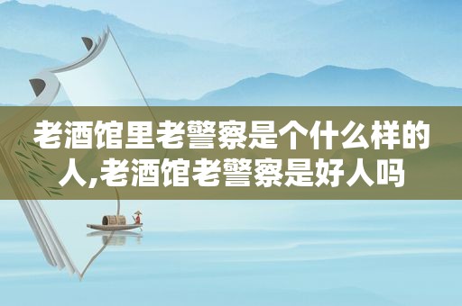 老酒馆里老警察是个什么样的人,老酒馆老警察是好人吗