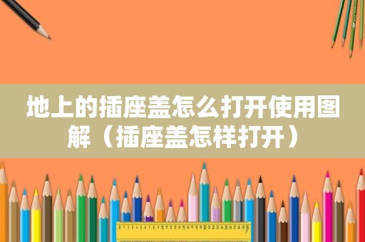 地上的插座盖怎么打开使用图解（插座盖怎样打开）