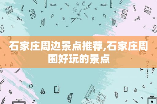 石家庄周边景点推荐,石家庄周围好玩的景点