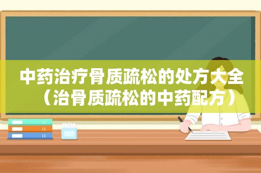 中药治疗骨质疏松的处方大全（治骨质疏松的中药配方）