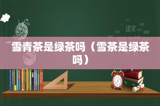 雪青茶是绿茶吗（雪茶是绿茶吗）