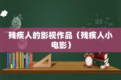残疾人的影视作品（残疾人小电影）