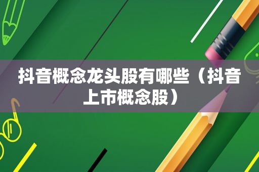 抖音概念龙头股有哪些（抖音上市概念股）