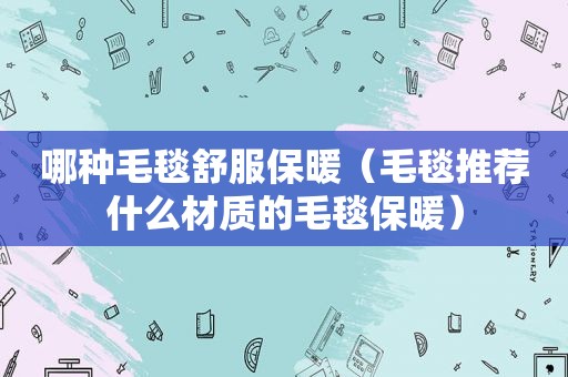 哪种毛毯舒服保暖（毛毯推荐什么材质的毛毯保暖）