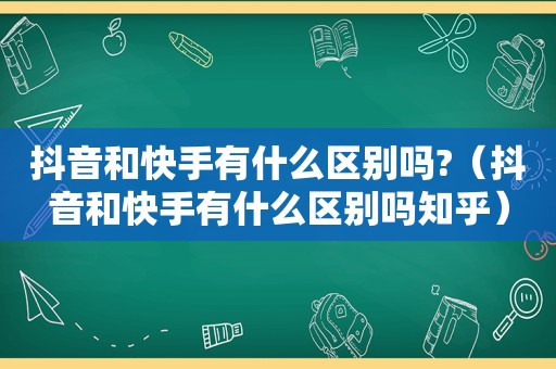 抖音和快手有什么区别吗?（抖音和快手有什么区别吗知乎）