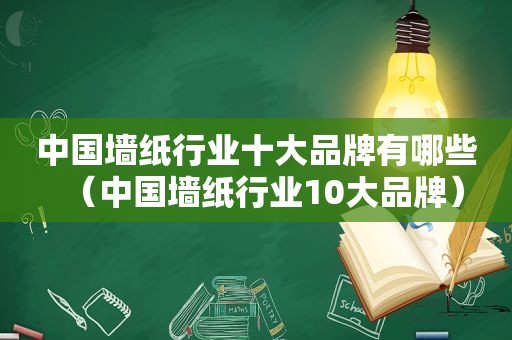 中国墙纸行业十大品牌有哪些（中国墙纸行业10大品牌）