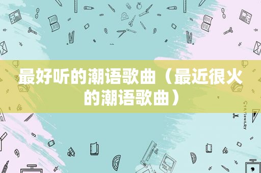 最好听的潮语歌曲（最近很火的潮语歌曲）
