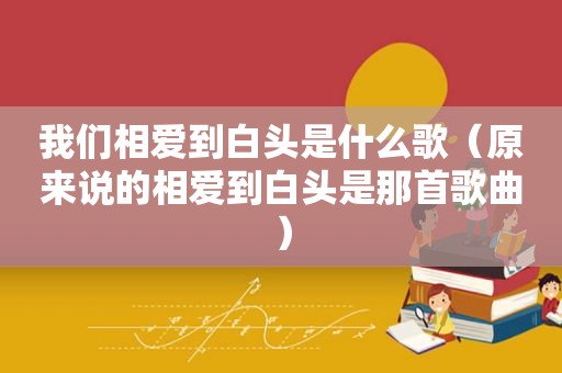我们相爱到白头是什么歌（原来说的相爱到白头是那首歌曲）