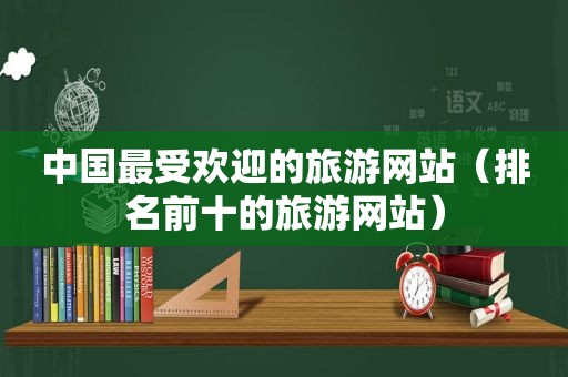 中国最受欢迎的旅游网站（排名前十的旅游网站）