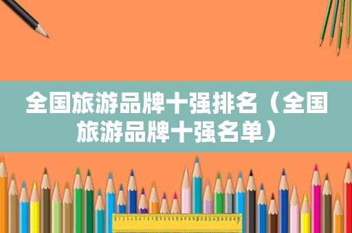 全国旅游品牌十强排名（全国旅游品牌十强名单）