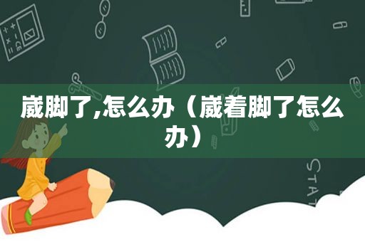 崴脚了,怎么办（崴着脚了怎么办）