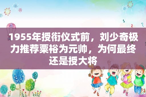1955年授衔仪式前， *** 极力推荐粟裕为元帅，为何最终还是授大将