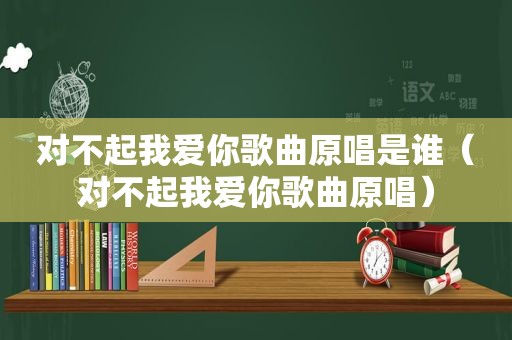 对不起我爱你歌曲原唱是谁（对不起我爱你歌曲原唱）
