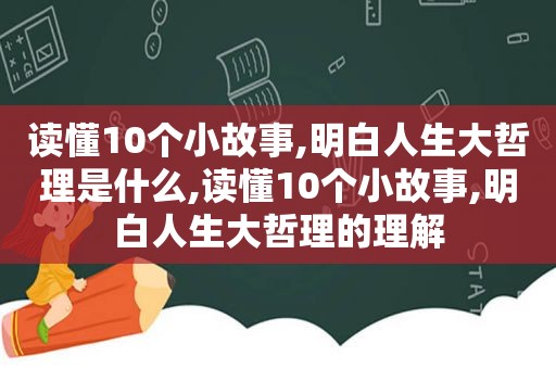 读懂10个小故事,明白人生大哲理是什么,读懂10个小故事,明白人生大哲理的理解