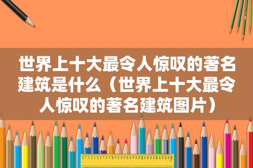 世界上十大最令人惊叹的著名建筑是什么（世界上十大最令人惊叹的著名建筑图片）