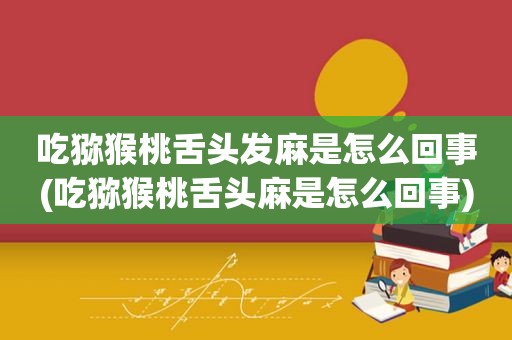 吃猕猴桃舌头发麻是怎么回事(吃猕猴桃舌头麻是怎么回事)