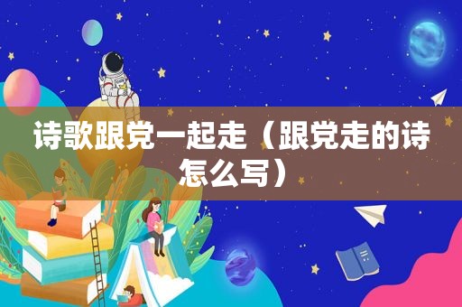 诗歌跟党一起走（跟党走的诗怎么写）