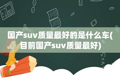国产suv质量最好的是什么车(目前国产suv质量最好)