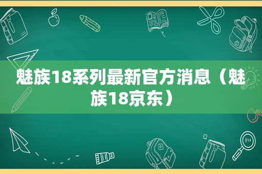 魅族18系列最新官方消息（魅族18京东）