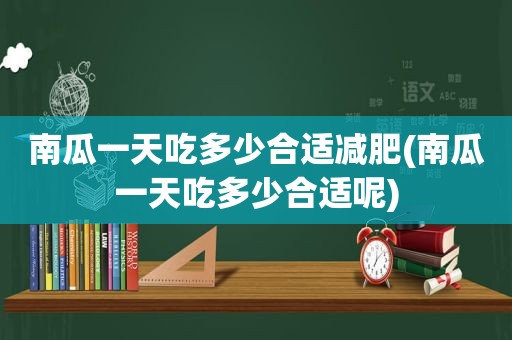 南瓜一天吃多少合适减肥(南瓜一天吃多少合适呢)