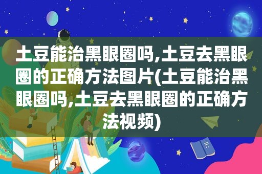 土豆能治黑眼圈吗,土豆去黑眼圈的正确方法图片(土豆能治黑眼圈吗,土豆去黑眼圈的正确方法视频)