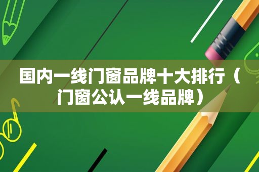 国内一线门窗品牌十大排行（门窗公认一线品牌）