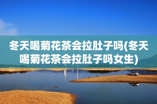 冬天喝菊花茶会拉肚子吗(冬天喝菊花茶会拉肚子吗女生)