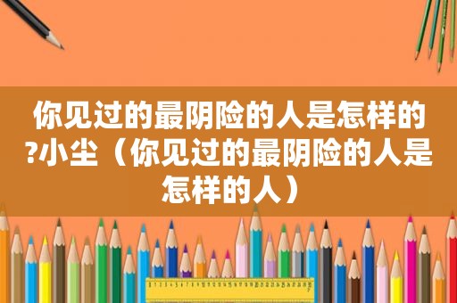 你见过的最阴险的人是怎样的?小尘（你见过的最阴险的人是怎样的人）
