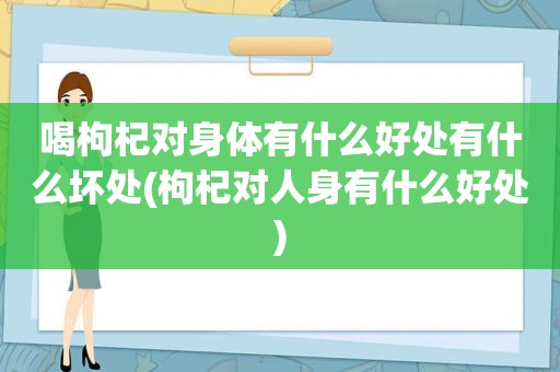 喝枸杞对身体有什么好处有什么坏处(枸杞对人身有什么好处)