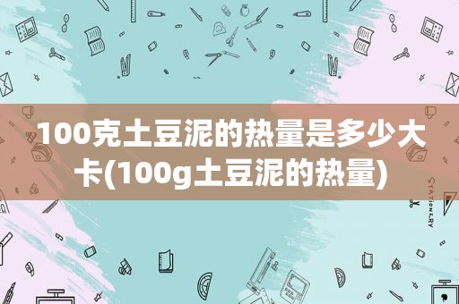 100克土豆泥的热量是多少大卡(100g土豆泥的热量)