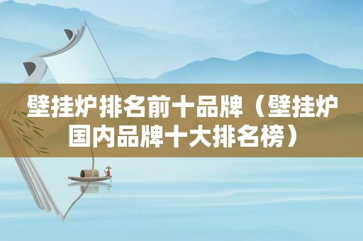 壁挂炉排名前十品牌（壁挂炉国内品牌十大排名榜）