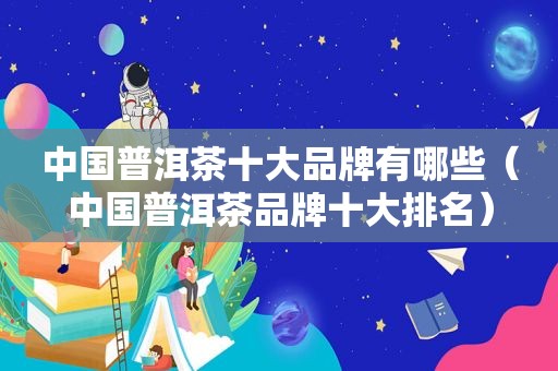 中国普洱茶十大品牌有哪些（中国普洱茶品牌十大排名）