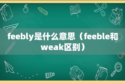 feebly是什么意思（feeble和weak区别）