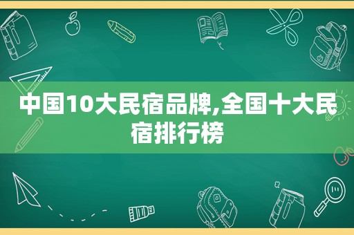 中国10大民宿品牌,全国十大民宿排行榜