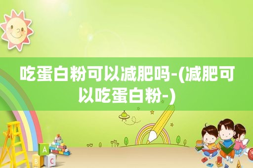 吃蛋白粉可以减肥吗-(减肥可以吃蛋白粉-)