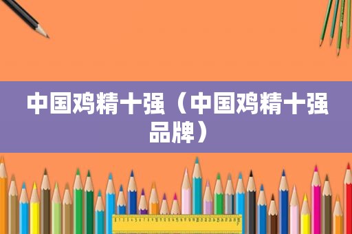 中国鸡精十强（中国鸡精十强品牌）