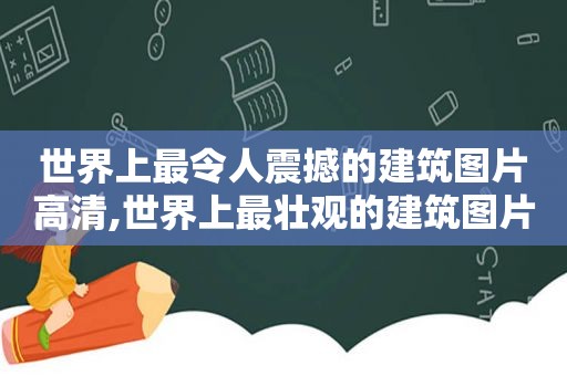 世界上最令人震撼的建筑图片高清,世界上最壮观的建筑图片