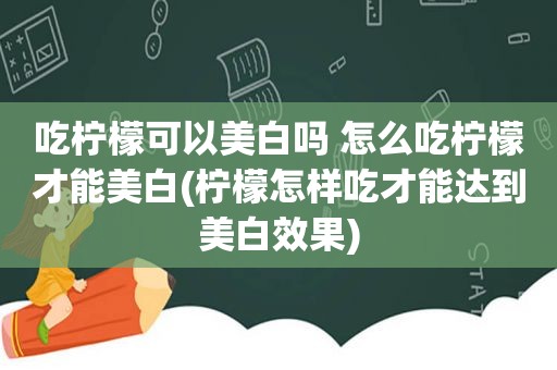 吃柠檬可以美白吗 怎么吃柠檬才能美白(柠檬怎样吃才能达到美白效果)