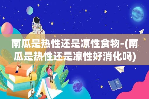 南瓜是热性还是凉性食物-(南瓜是热性还是凉性好消化吗)