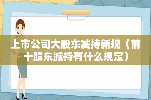 上市公司大股东减持新规（前十股东减持有什么规定）