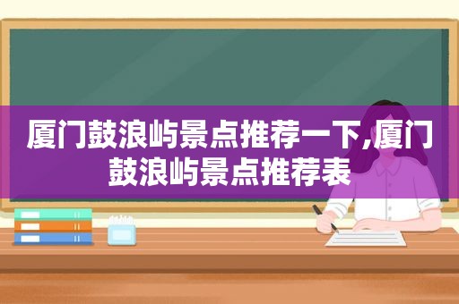 厦门鼓浪屿景点推荐一下,厦门鼓浪屿景点推荐表