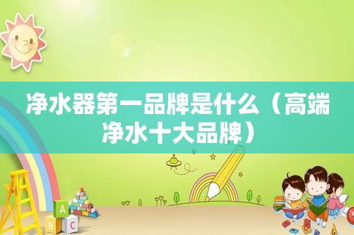 净水器第一品牌是什么（高端净水十大品牌）