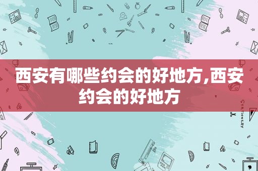 西安有哪些约会的好地方,西安约会的好地方