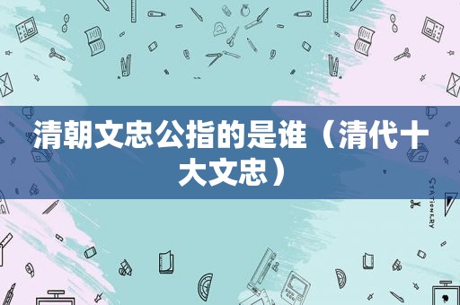 清朝文忠公指的是谁（清代十大文忠）